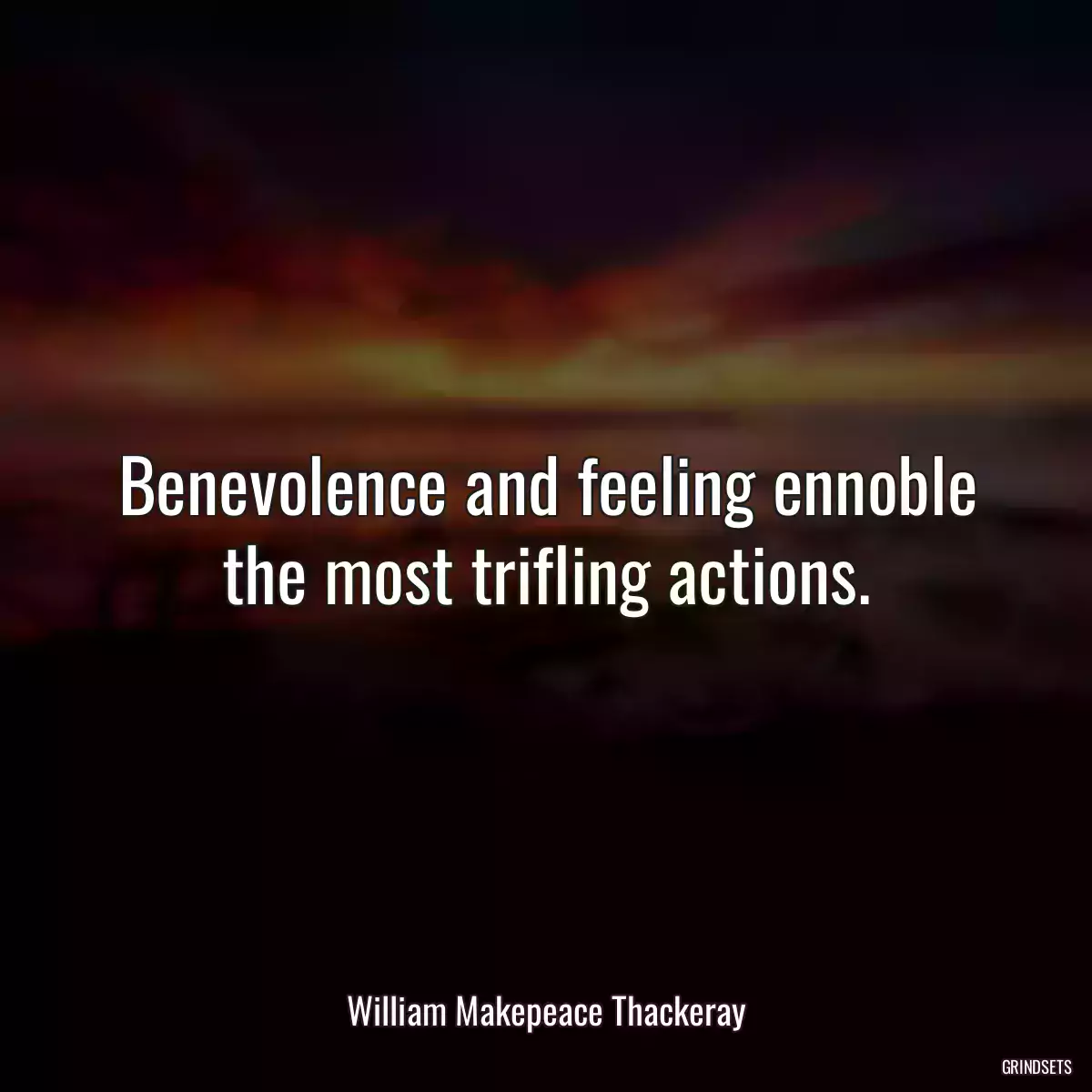 Benevolence and feeling ennoble the most trifling actions.