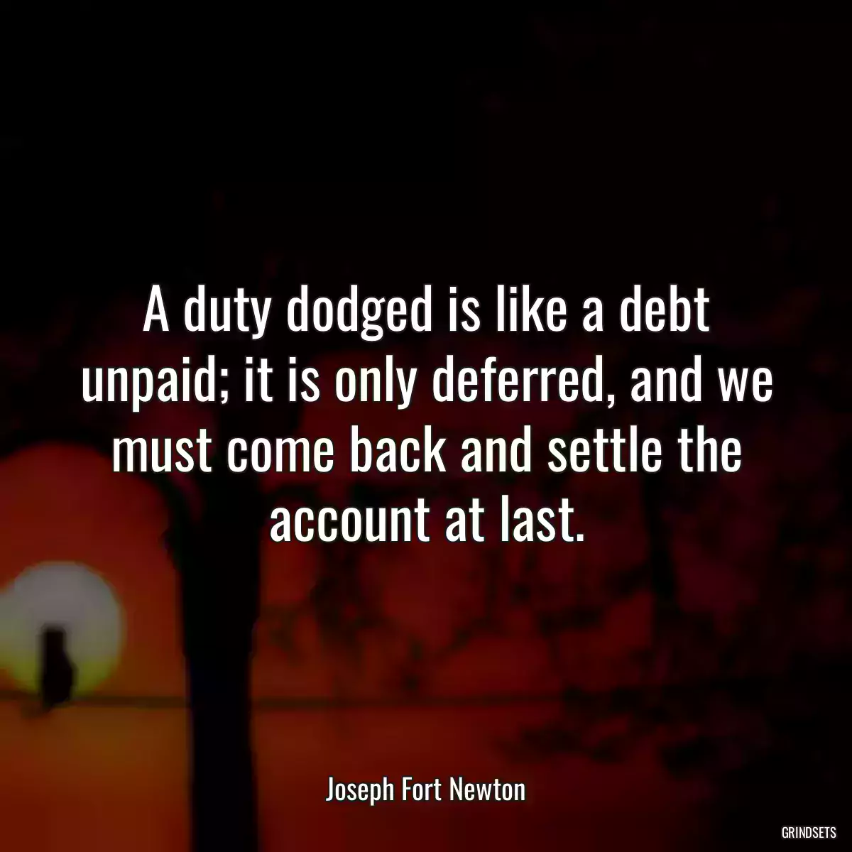 A duty dodged is like a debt unpaid; it is only deferred, and we must come back and settle the account at last.