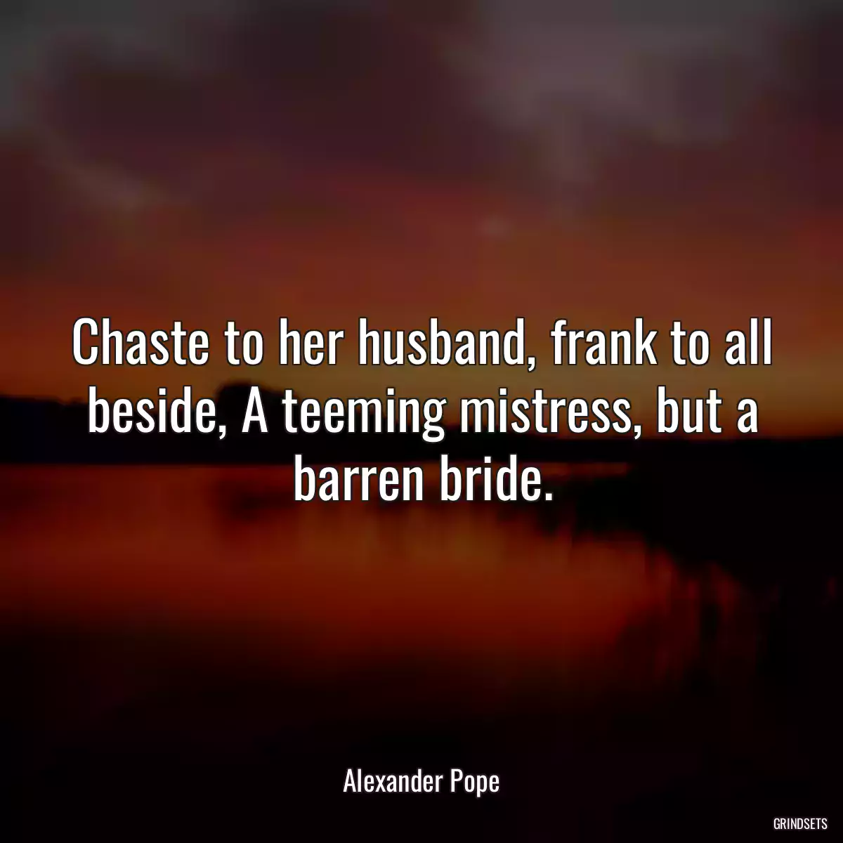 Chaste to her husband, frank to all beside, A teeming mistress, but a barren bride.