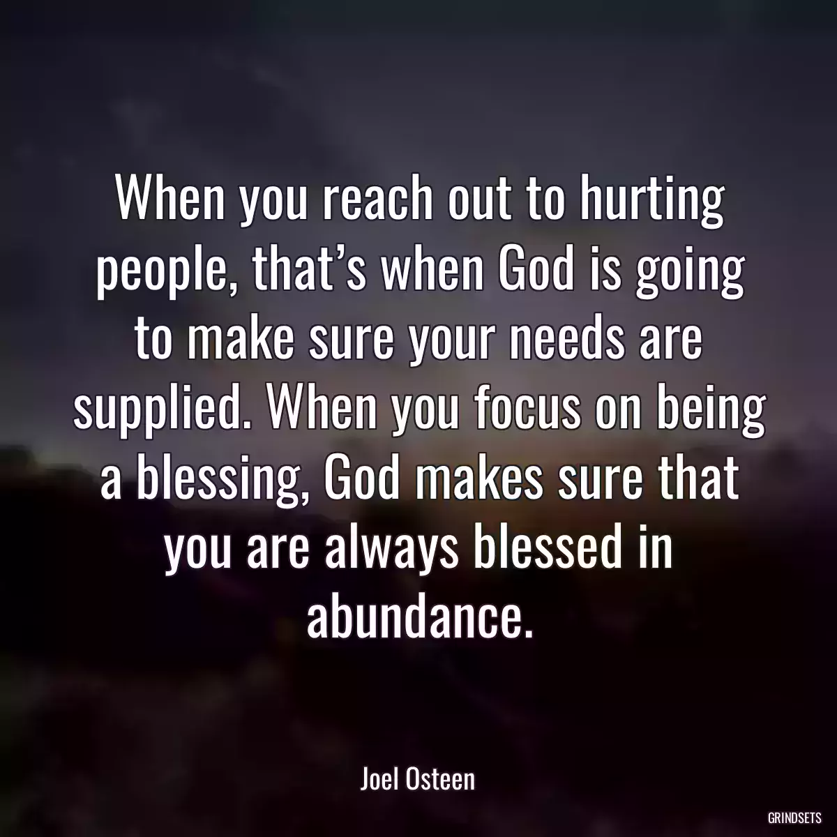 When you reach out to hurting people, that’s when God is going to make sure your needs are supplied. When you focus on being a blessing, God makes sure that you are always blessed in abundance.