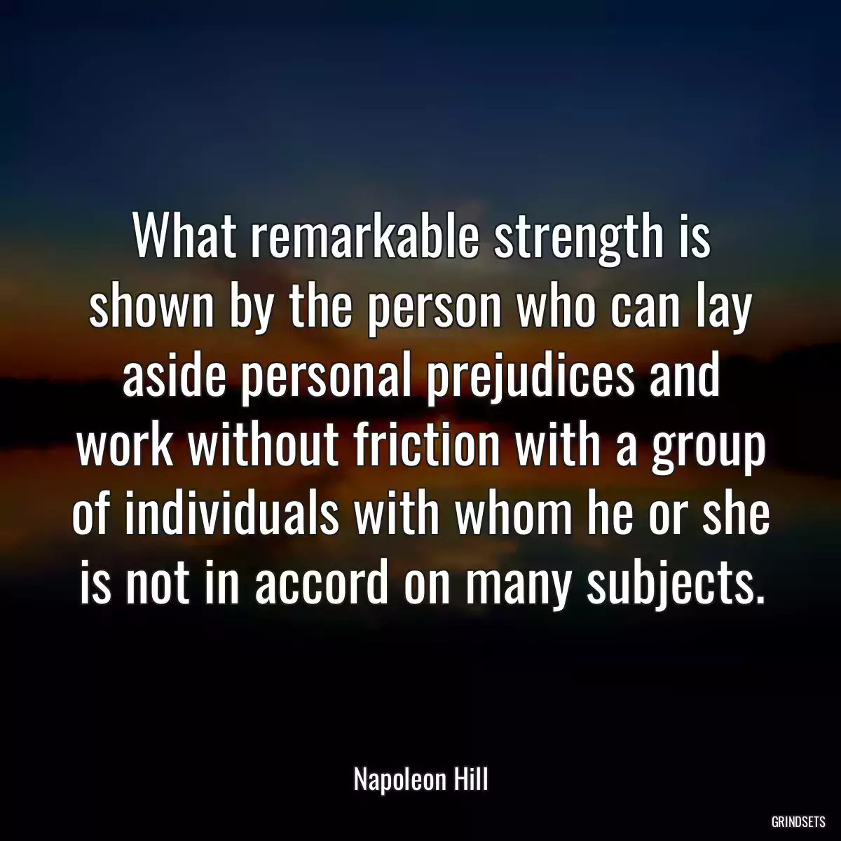 What remarkable strength is shown by the person who can lay aside personal prejudices and work without friction with a group of individuals with whom he or she is not in accord on many subjects.