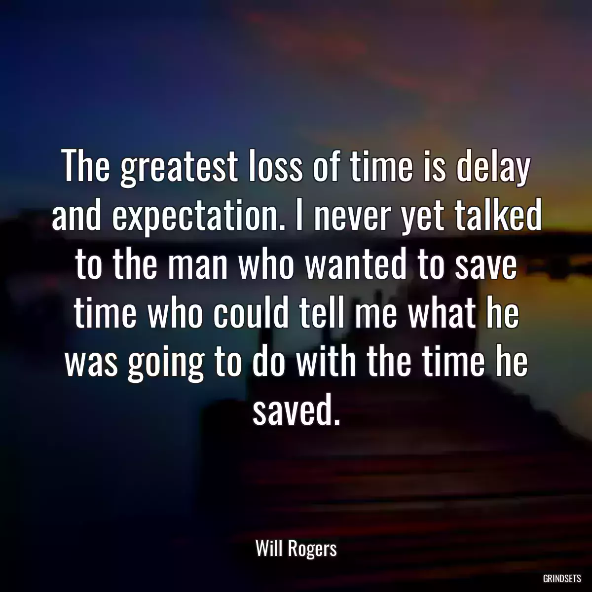 The greatest loss of time is delay and expectation. I never yet talked to the man who wanted to save time who could tell me what he was going to do with the time he saved.