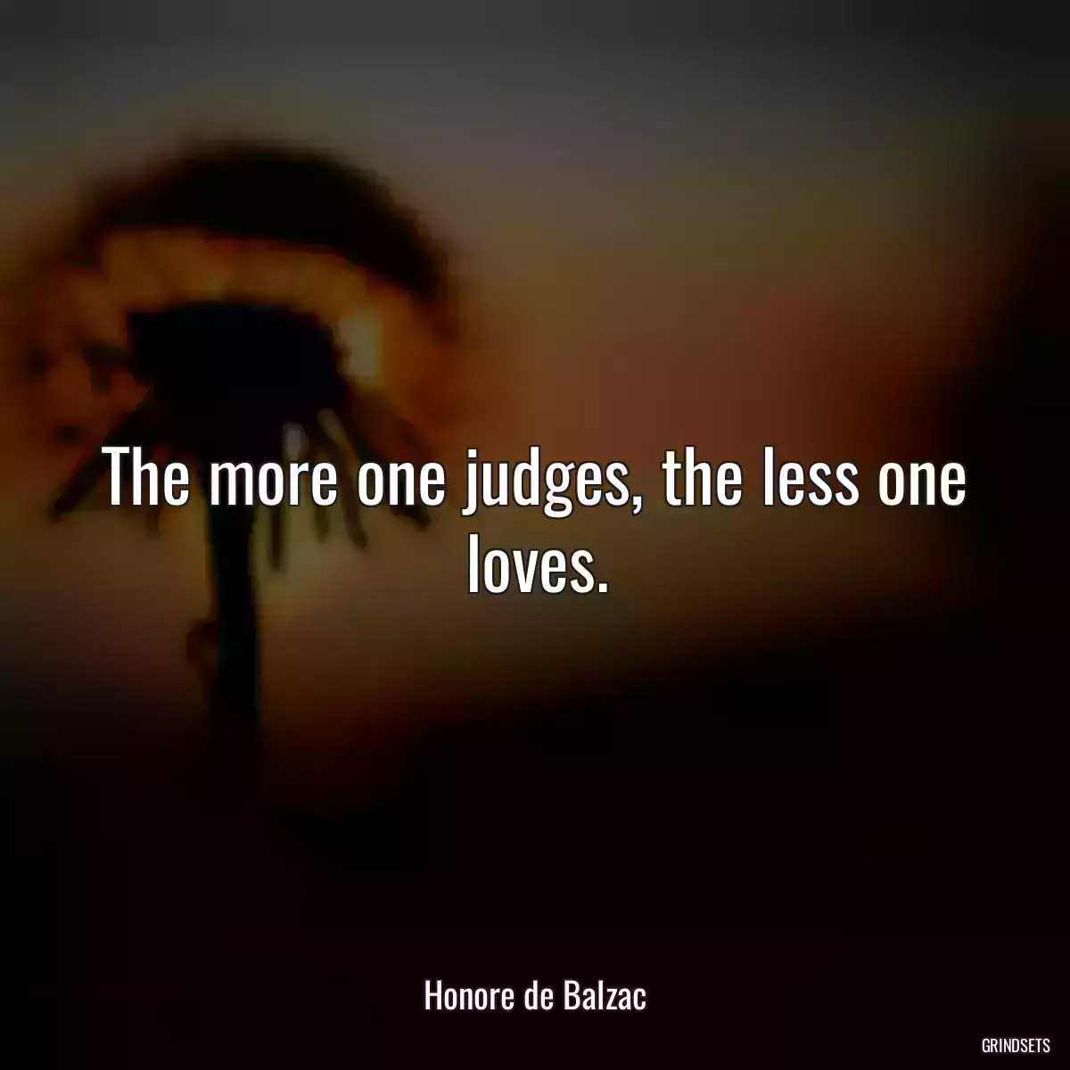 The more one judges, the less one loves.