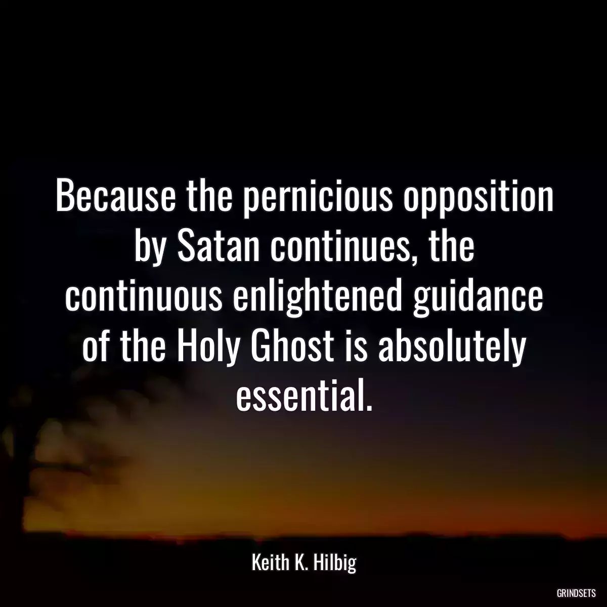 Because the pernicious opposition by Satan continues, the continuous enlightened guidance of the Holy Ghost is absolutely essential.