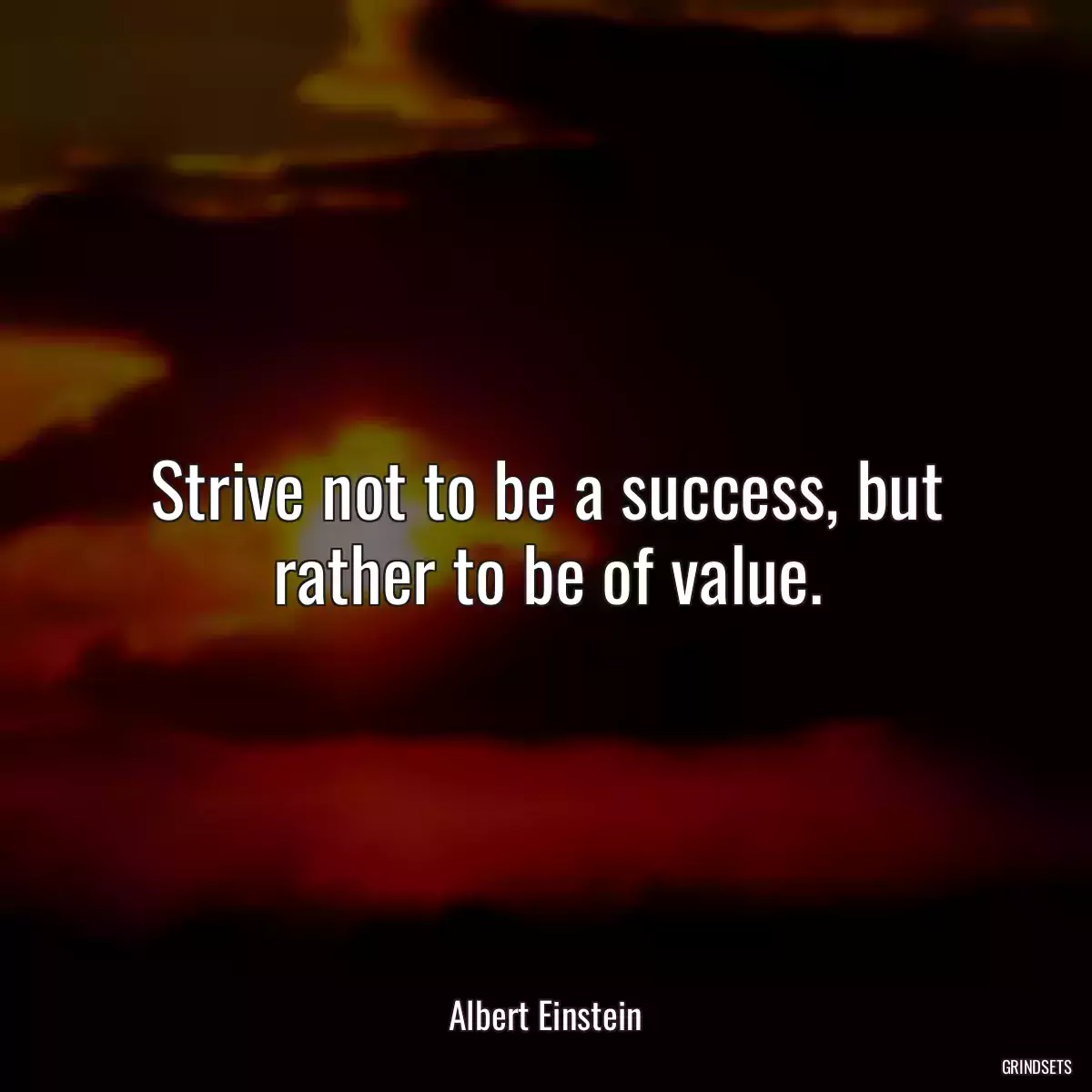 Strive not to be a success, but rather to be of value.