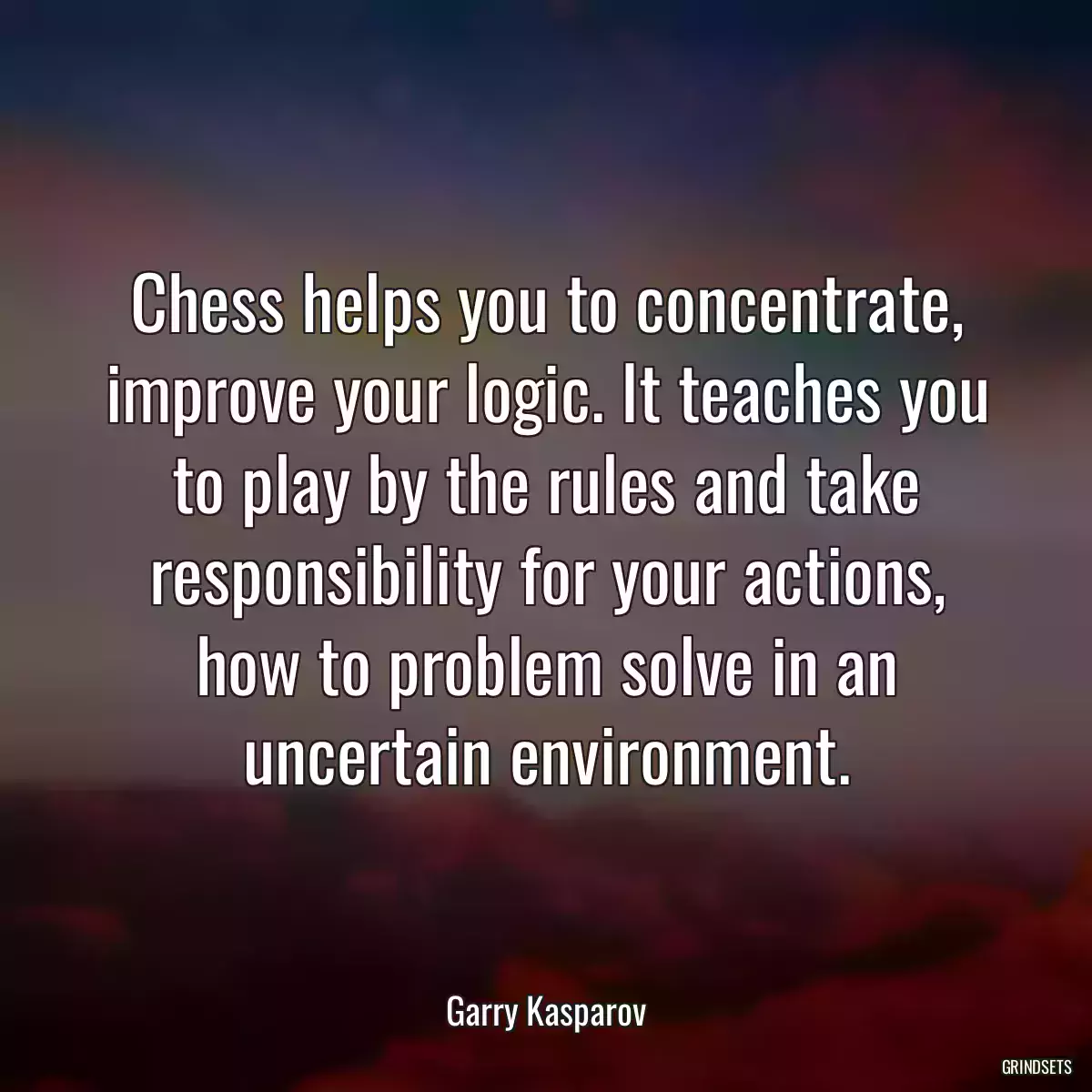 Chess helps you to concentrate, improve your logic. It teaches you to play by the rules and take responsibility for your actions, how to problem solve in an uncertain environment.