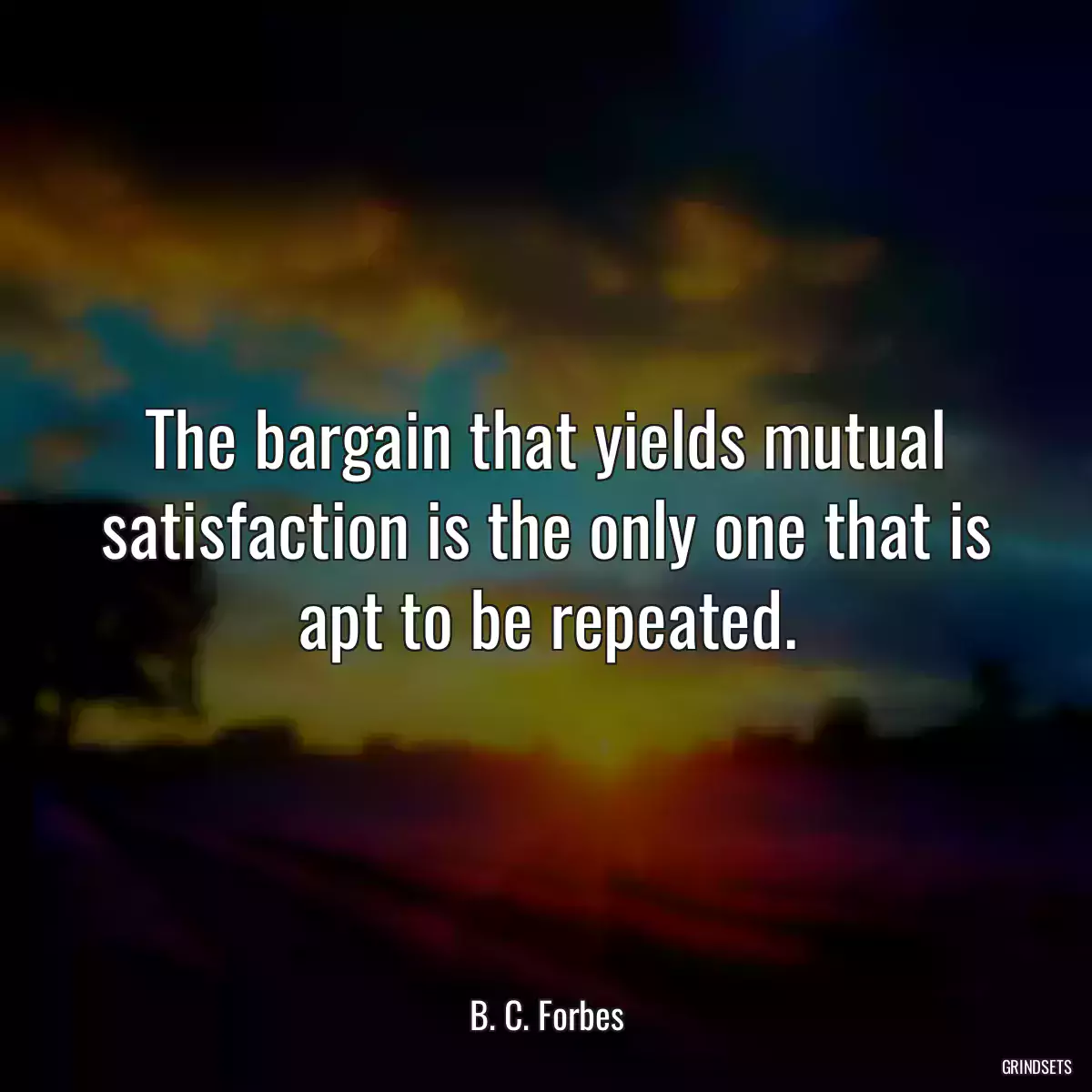 The bargain that yields mutual satisfaction is the only one that is apt to be repeated.