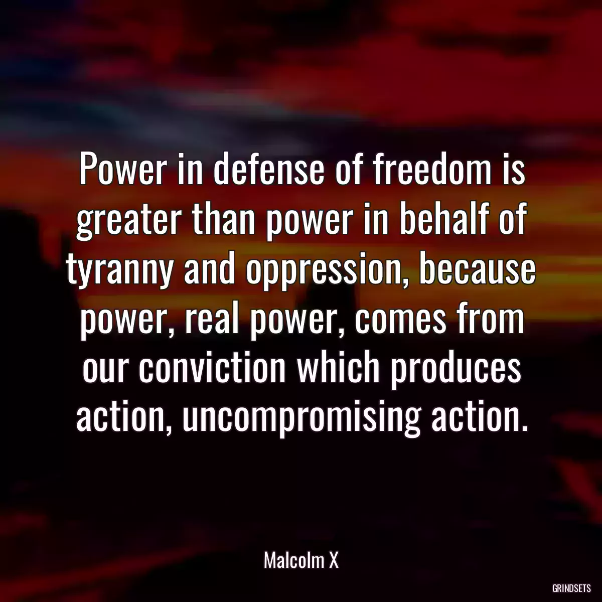 Power in defense of freedom is greater than power in behalf of tyranny and oppression, because power, real power, comes from our conviction which produces action, uncompromising action.