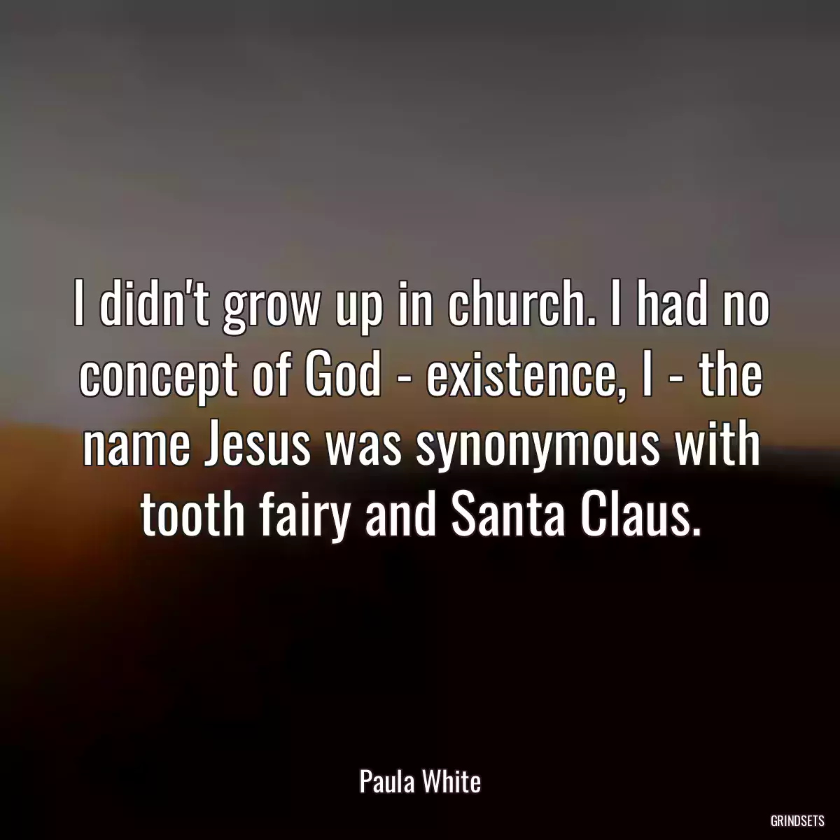 I didn\'t grow up in church. I had no concept of God - existence, I - the name Jesus was synonymous with tooth fairy and Santa Claus.