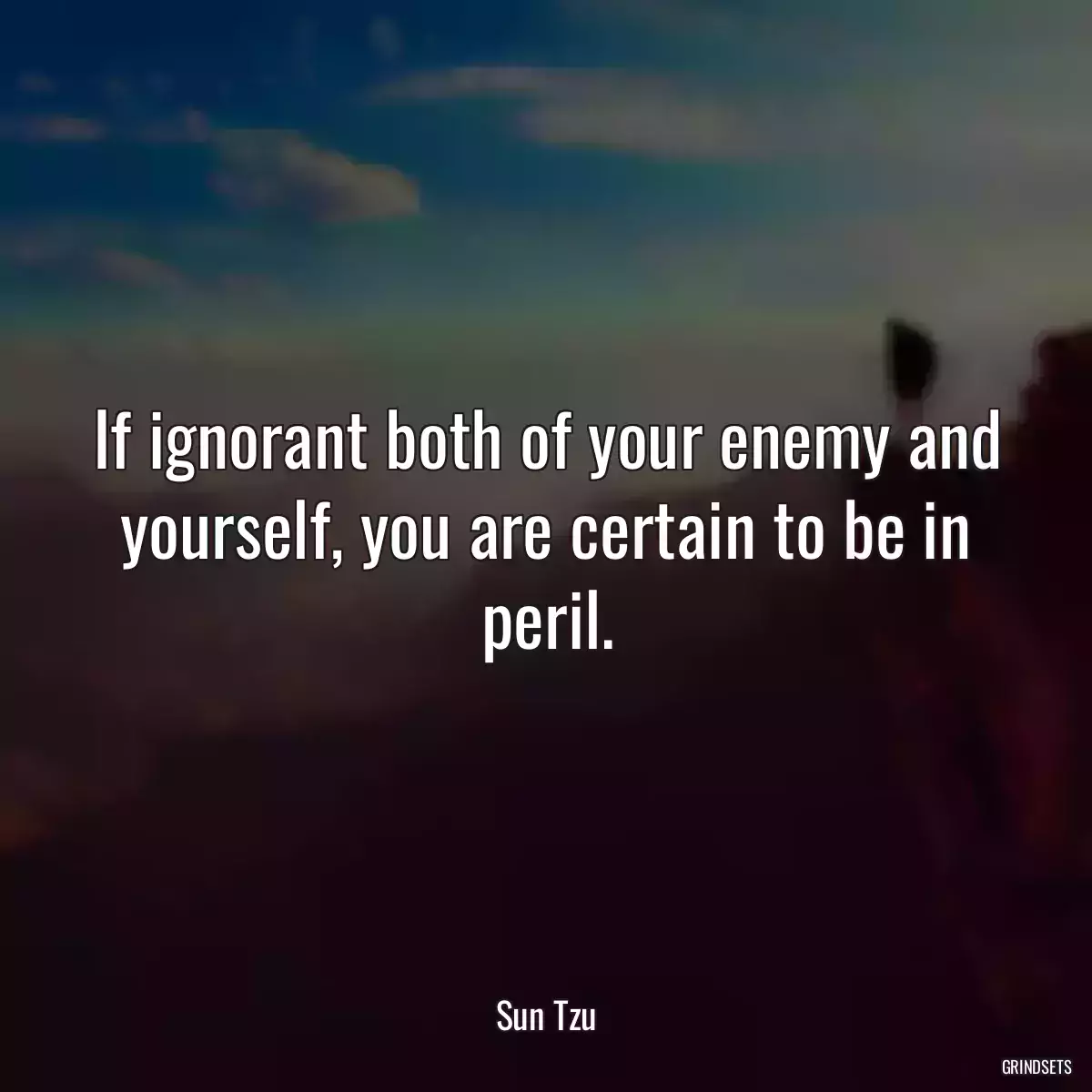 If ignorant both of your enemy and yourself, you are certain to be in peril.