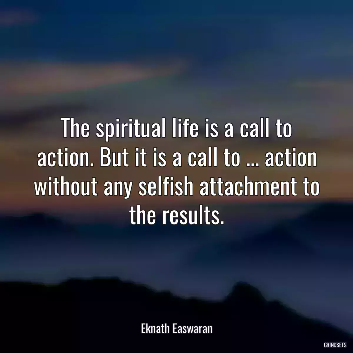 The spiritual life is a call to action. But it is a call to ... action without any selfish attachment to the results.