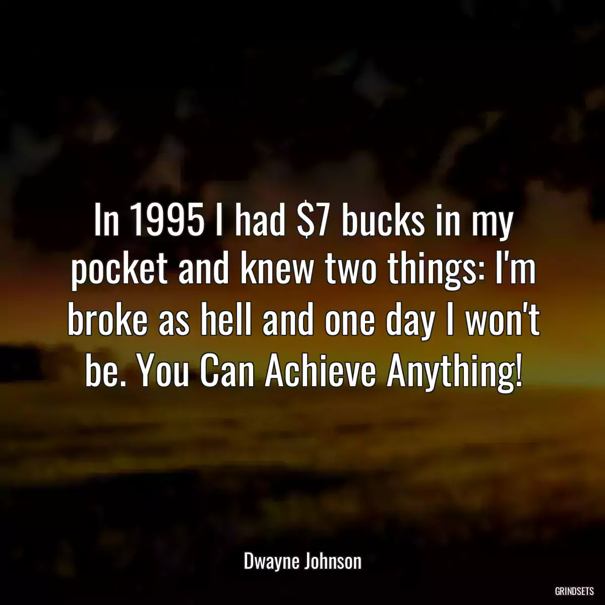 In 1995 I had $7 bucks in my pocket and knew two things: I\'m broke as hell and one day I won\'t be. You Can Achieve Anything!