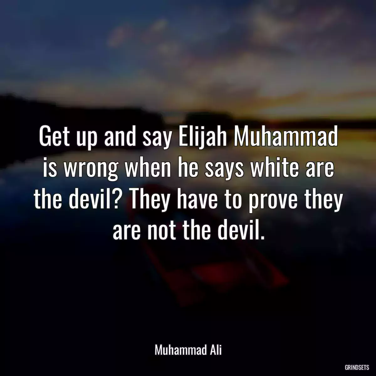 Get up and say Elijah Muhammad is wrong when he says white are the devil? They have to prove they are not the devil.