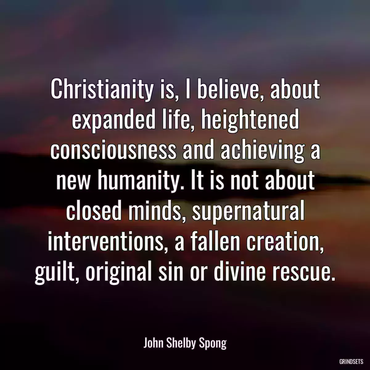 Christianity is, I believe, about expanded life, heightened consciousness and achieving a new humanity. It is not about closed minds, supernatural interventions, a fallen creation, guilt, original sin or divine rescue.