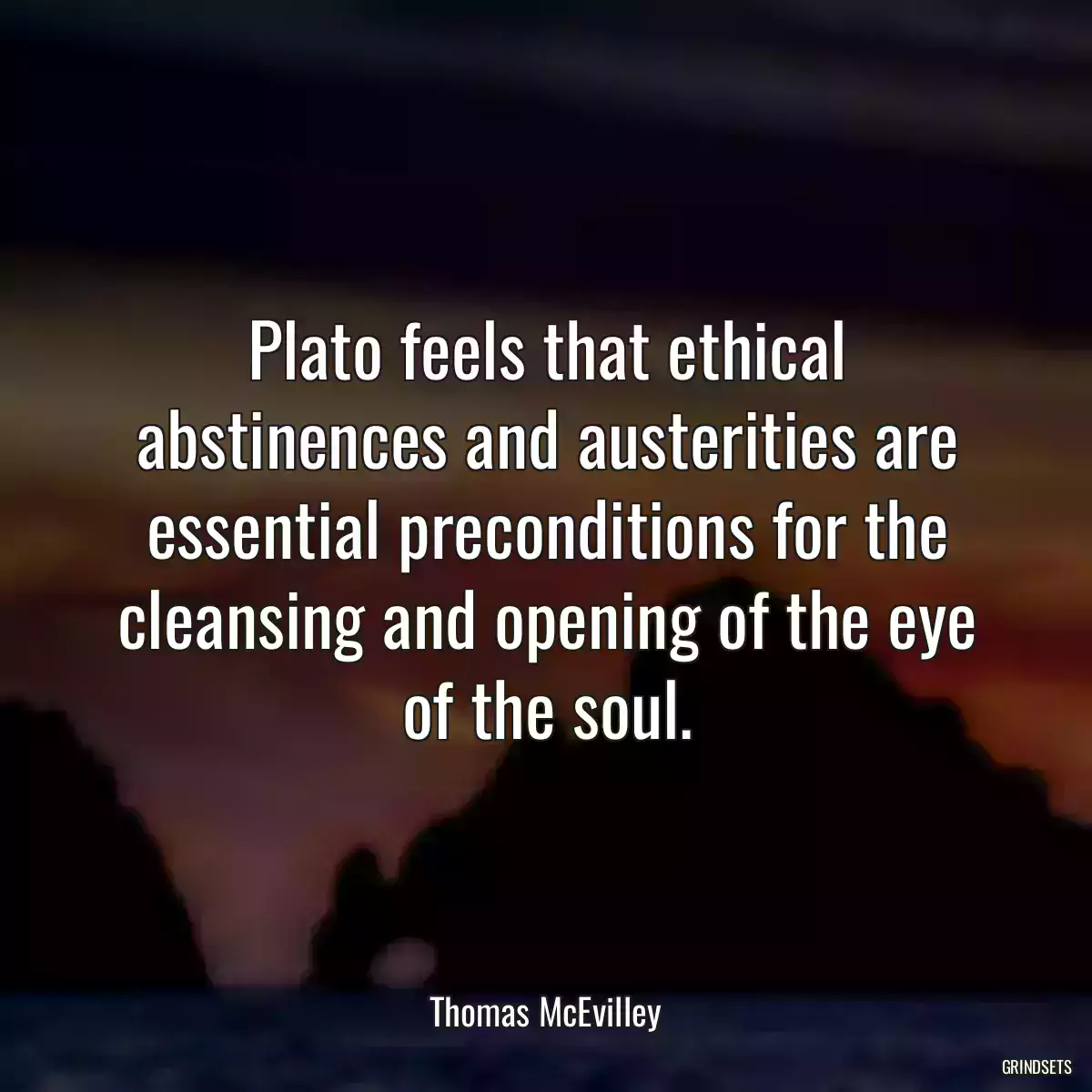 Plato feels that ethical abstinences and austerities are essential preconditions for the cleansing and opening of the eye of the soul.