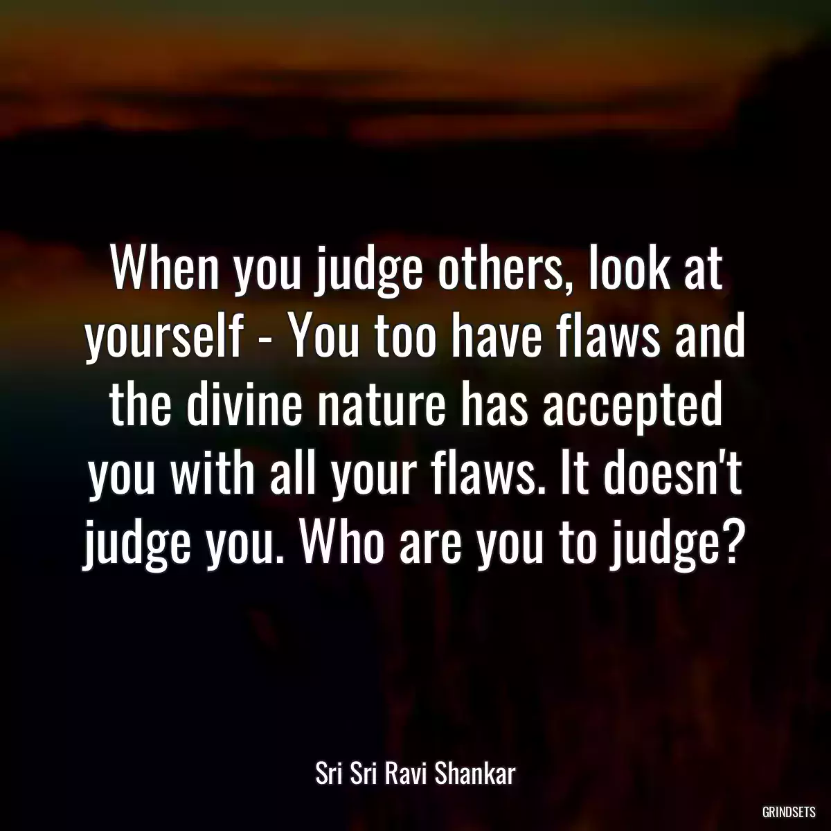 When you judge others, look at yourself - You too have flaws and the divine nature has accepted you with all your flaws. It doesn\'t judge you. Who are you to judge?