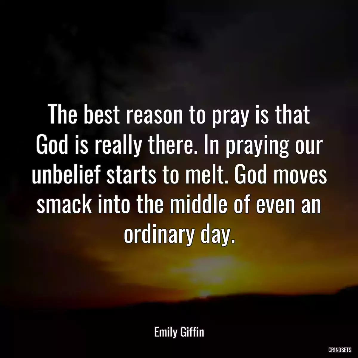 The best reason to pray is that God is really there. In praying our unbelief starts to melt. God moves smack into the middle of even an ordinary day.