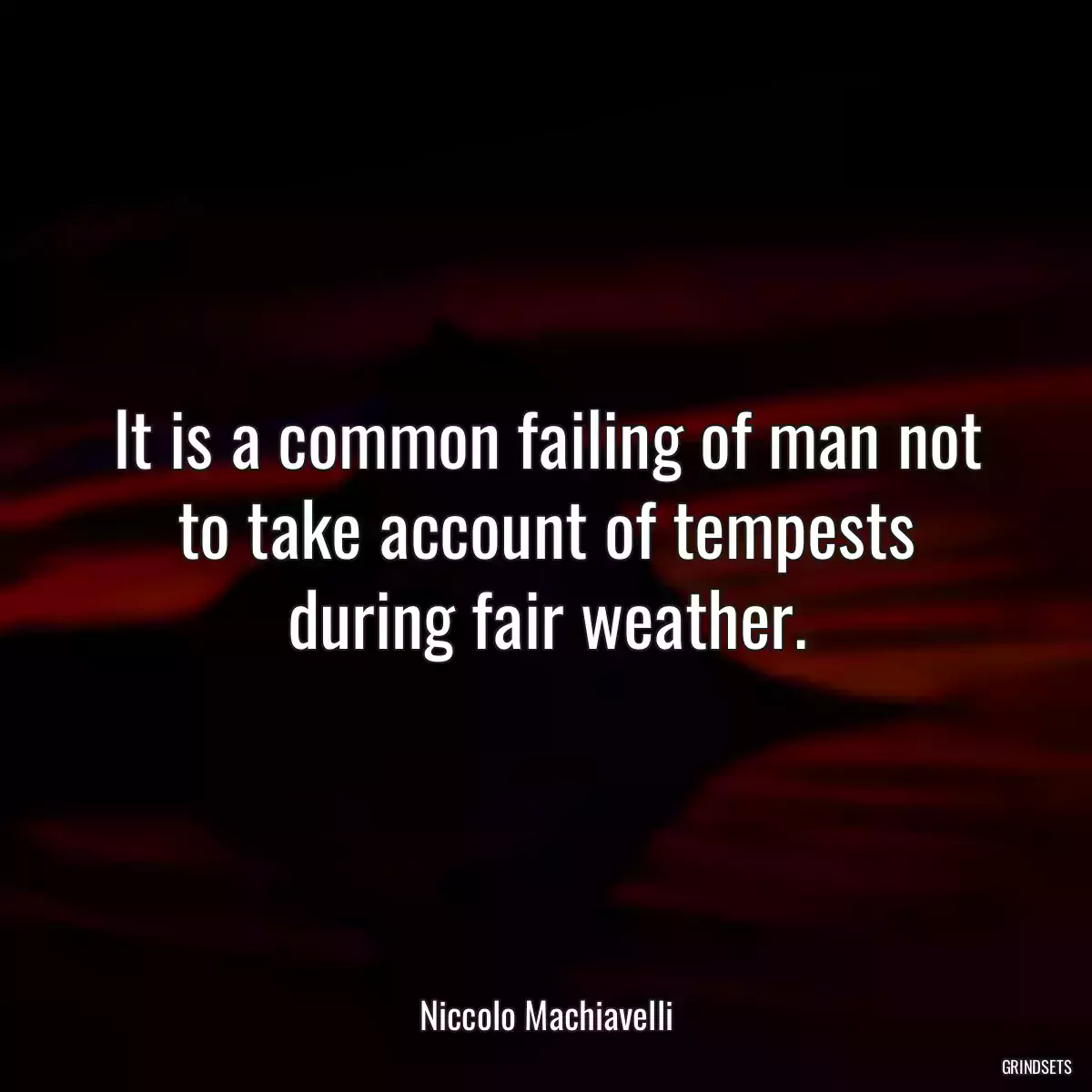 It is a common failing of man not to take account of tempests during fair weather.