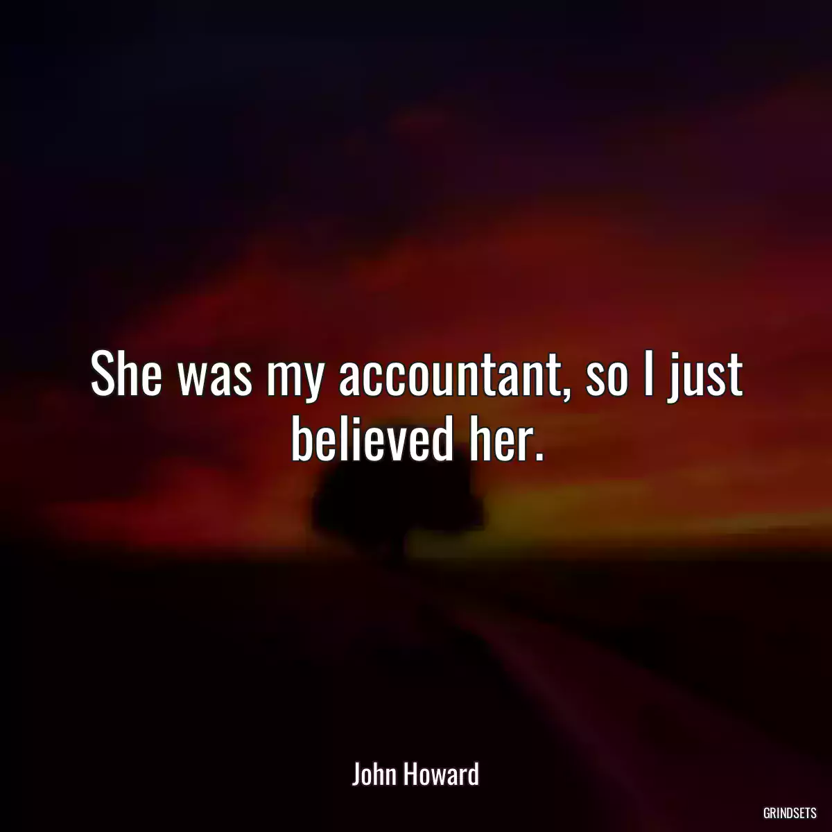 She was my accountant, so I just believed her.