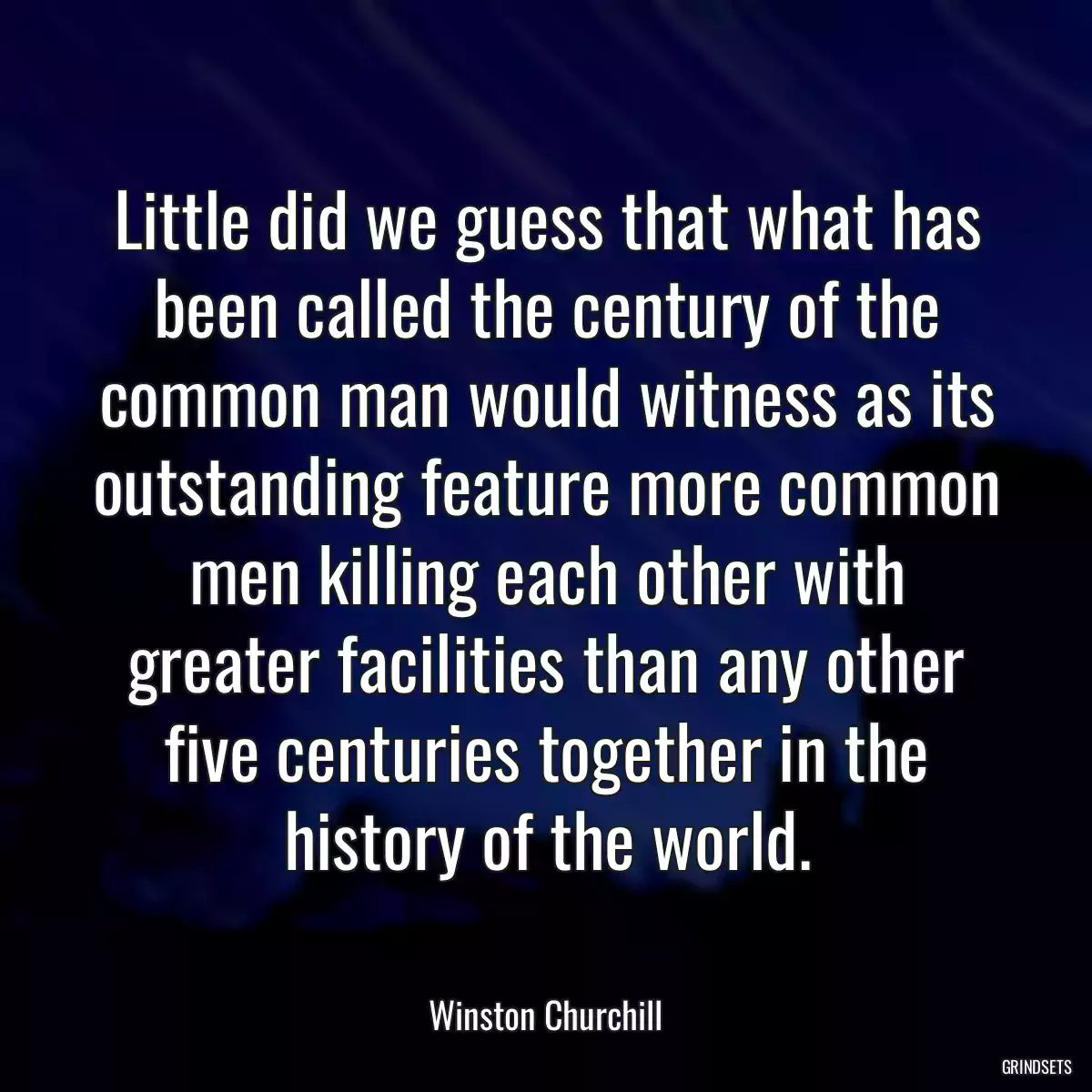 Little did we guess that what has been called the century of the common man would witness as its outstanding feature more common men killing each other with greater facilities than any other five centuries together in the history of the world.