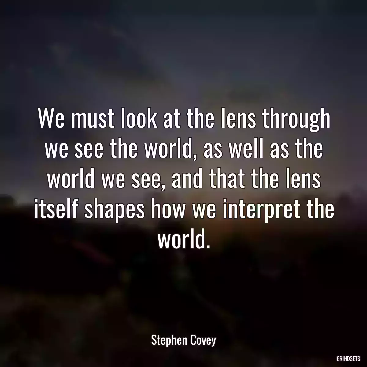 We must look at the lens through we see the world, as well as the world we see, and that the lens itself shapes how we interpret the world.