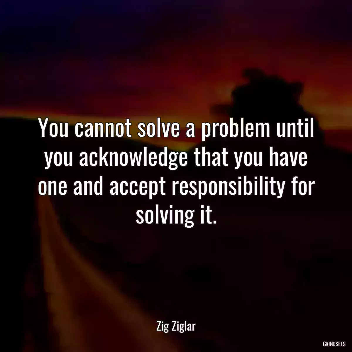 You cannot solve a problem until you acknowledge that you have one and accept responsibility for solving it.