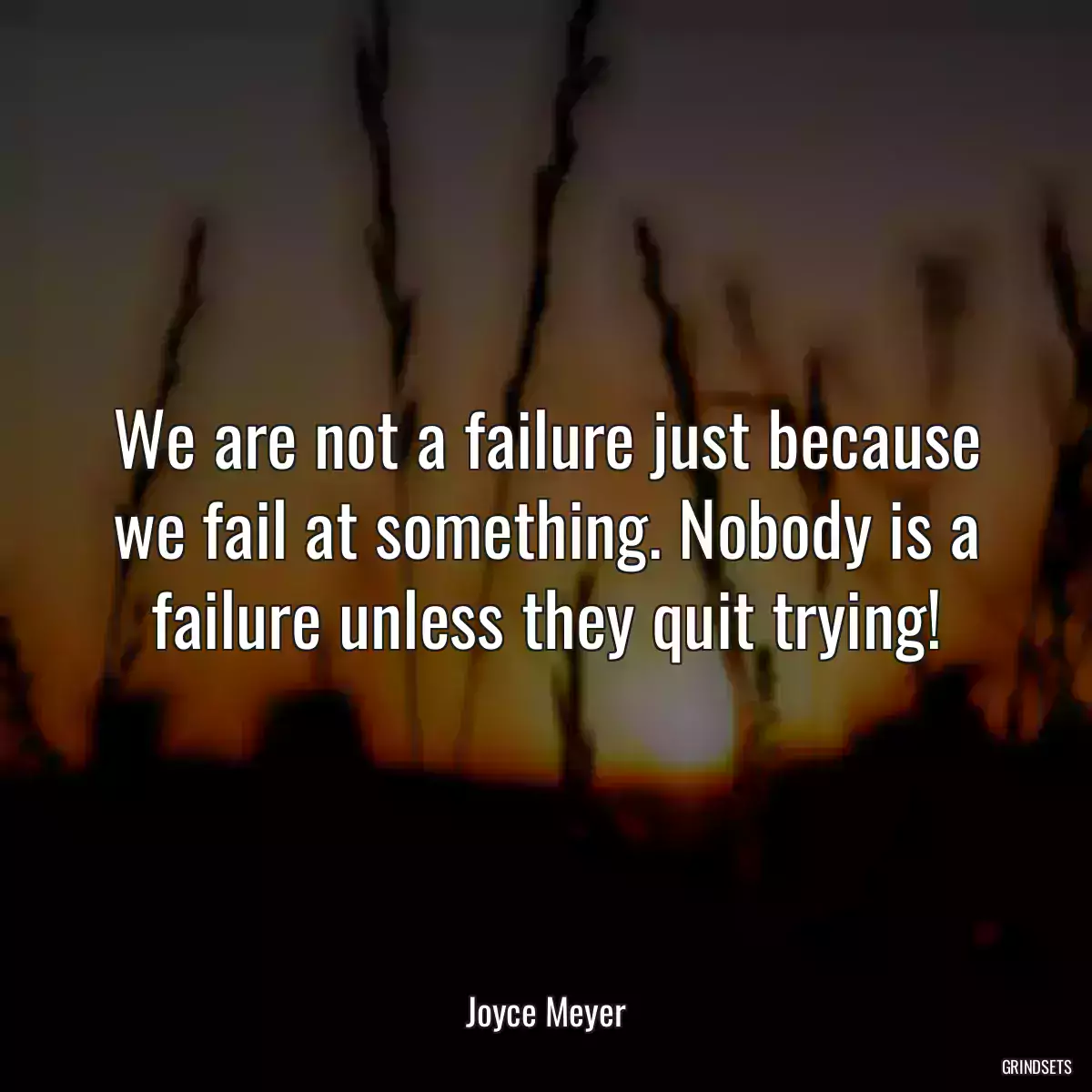 We are not a failure just because we fail at something. Nobody is a failure unless they quit trying!