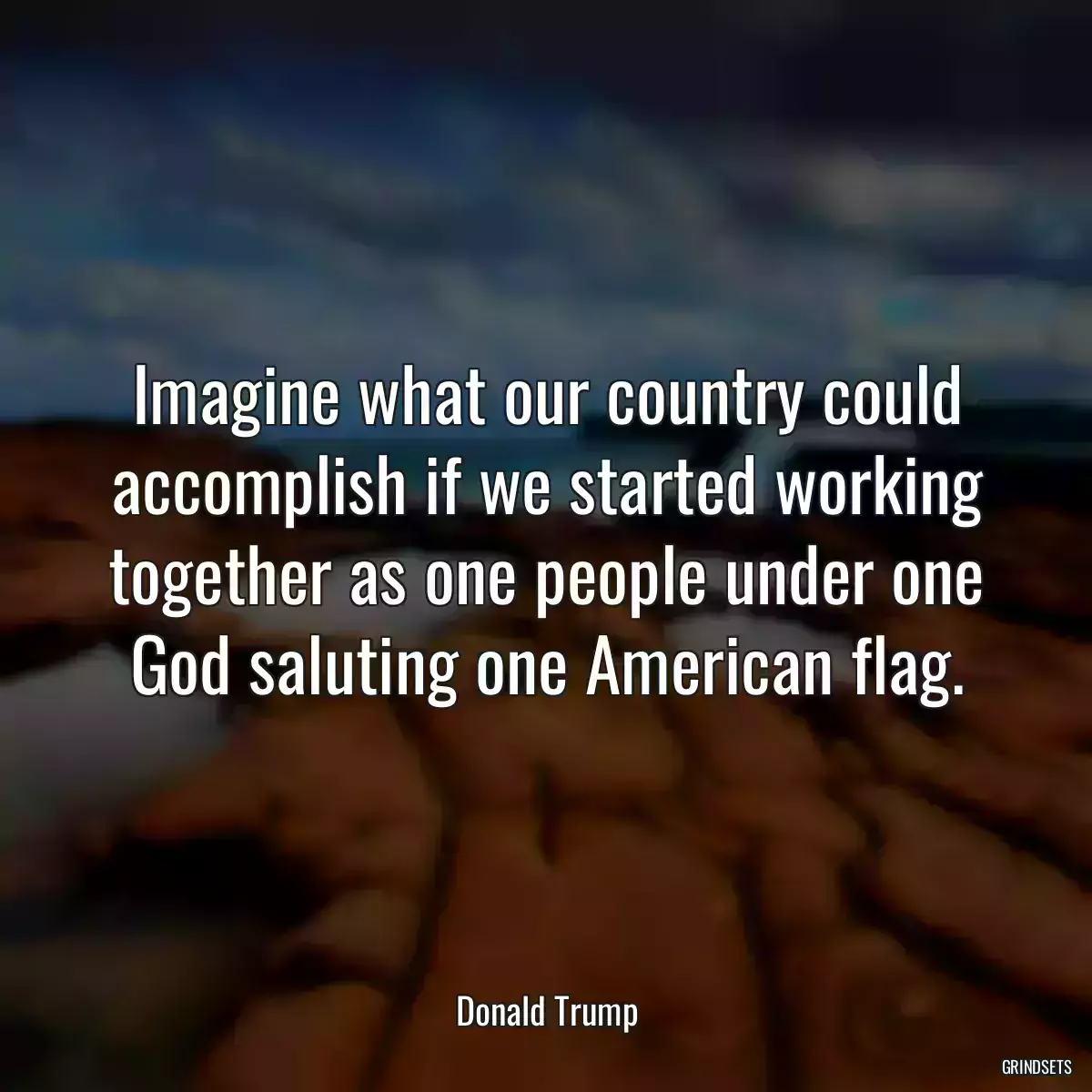 Imagine what our country could accomplish if we started working together as one people under one God saluting one American flag.