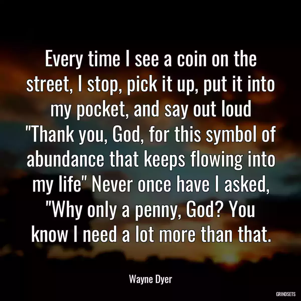 Every time I see a coin on the street, I stop, pick it up, put it into my pocket, and say out loud \