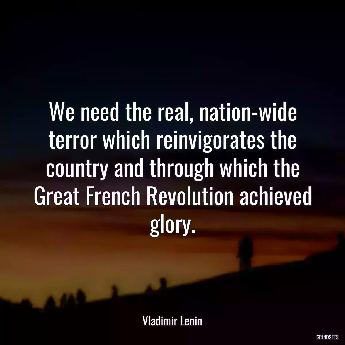 We need the real, nation-wide terror which reinvigorates the country and through which the Great French Revolution achieved glory.