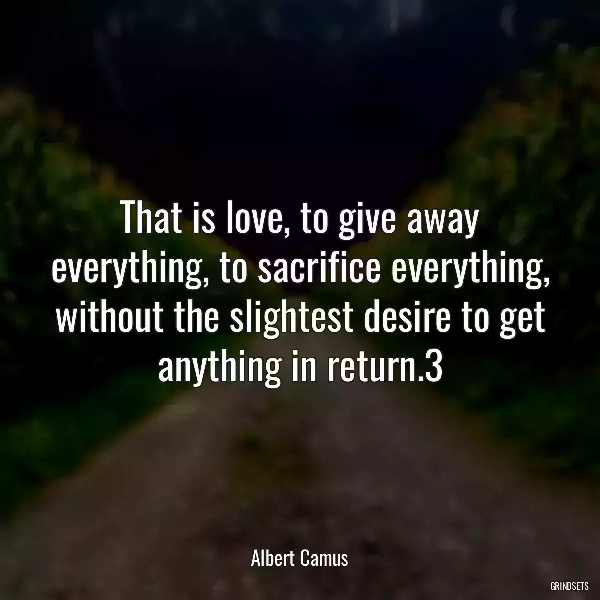 That is love, to give away everything, to sacrifice everything, without the slightest desire to get anything in return.3