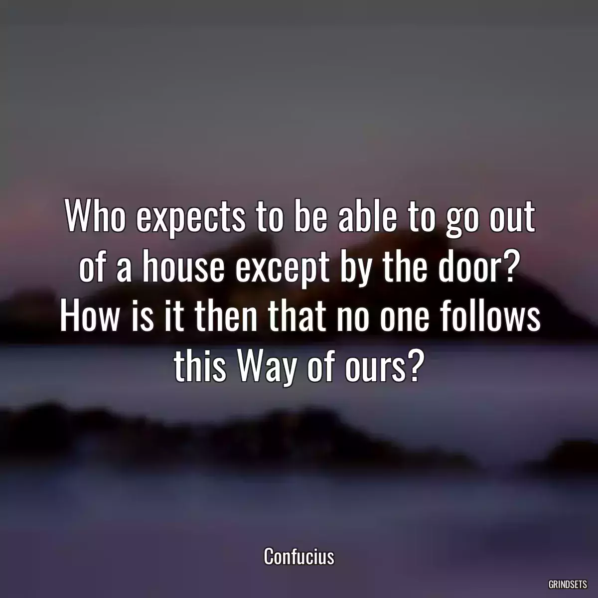 Who expects to be able to go out of a house except by the door? How is it then that no one follows this Way of ours?