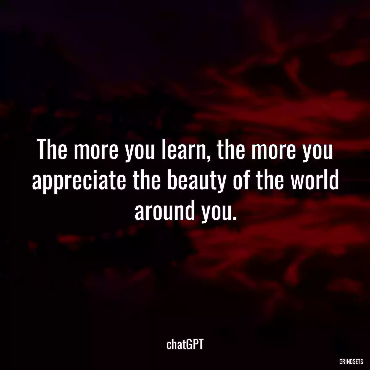 The more you learn, the more you appreciate the beauty of the world around you.