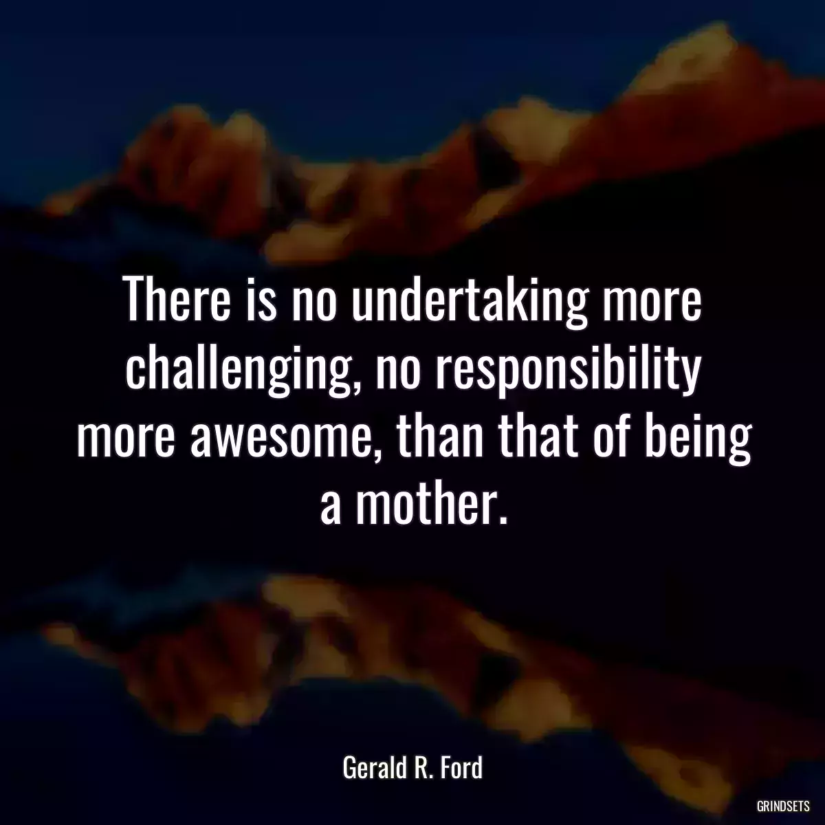 There is no undertaking more challenging, no responsibility more awesome, than that of being a mother.