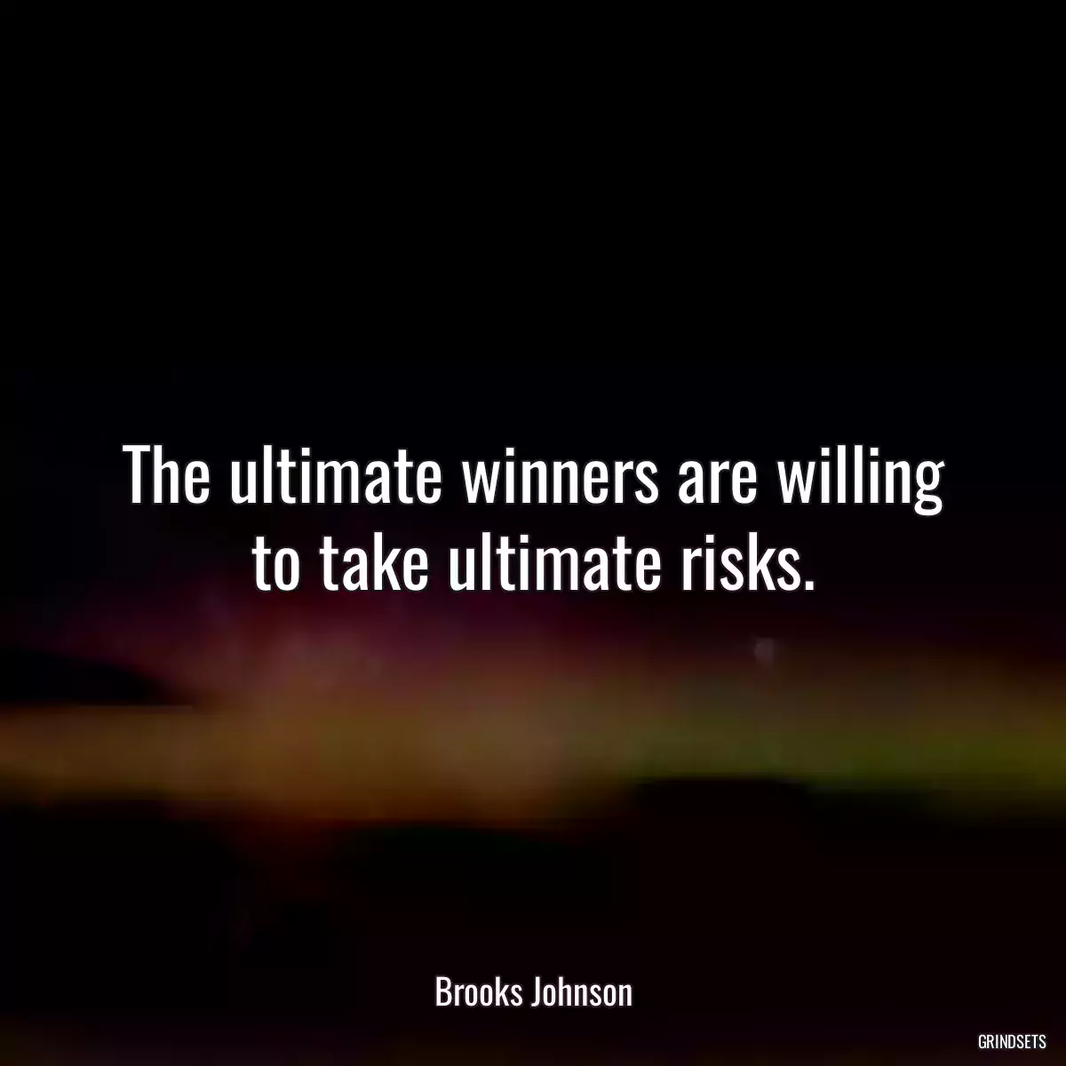 The ultimate winners are willing to take ultimate risks.