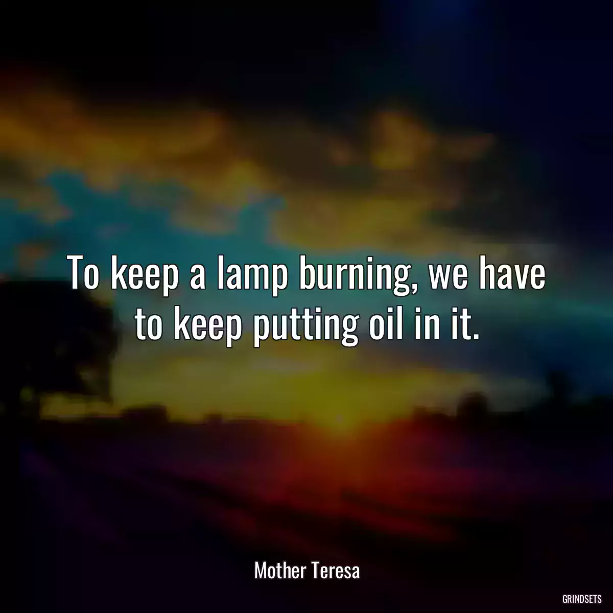 To keep a lamp burning, we have to keep putting oil in it.