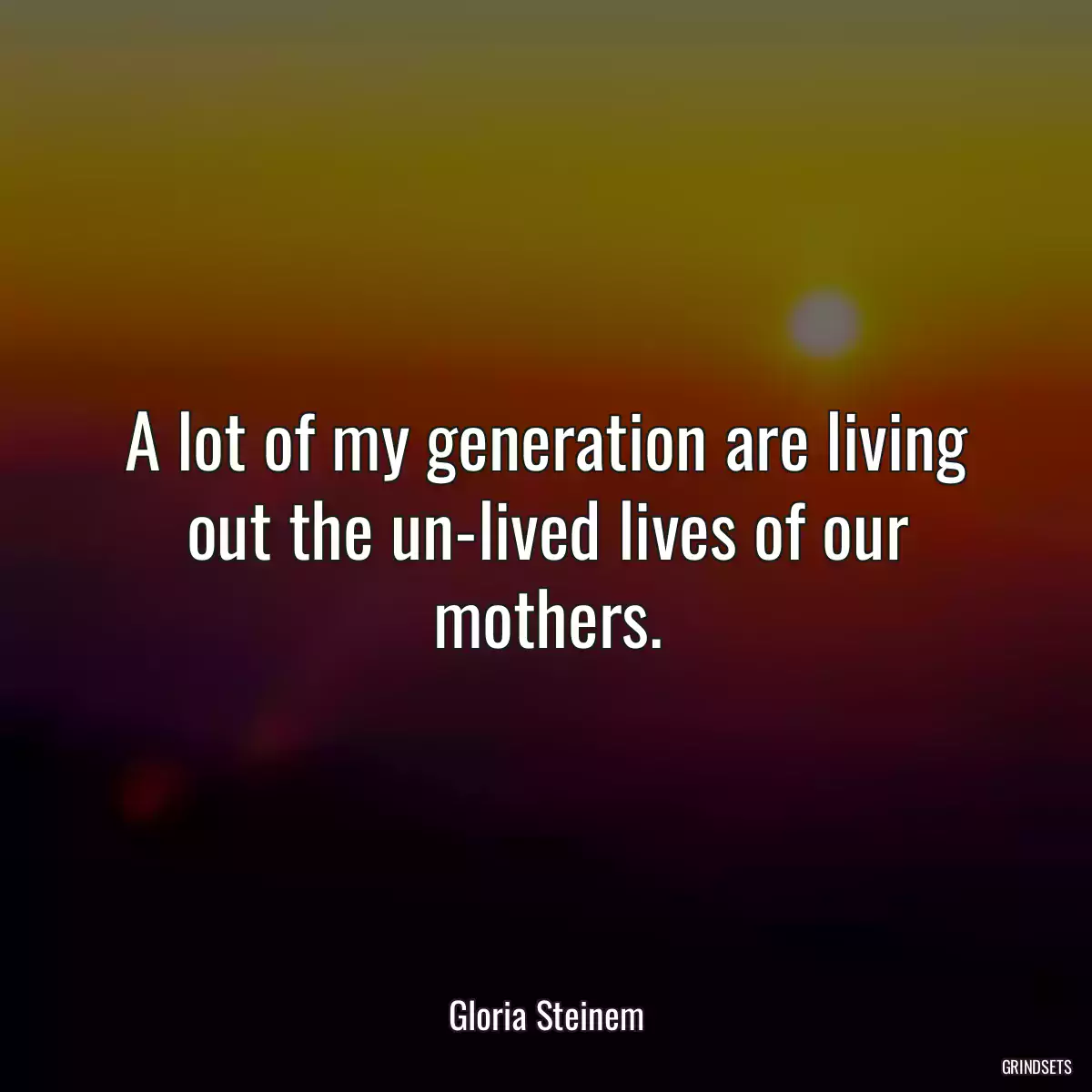 A lot of my generation are living out the un-lived lives of our mothers.