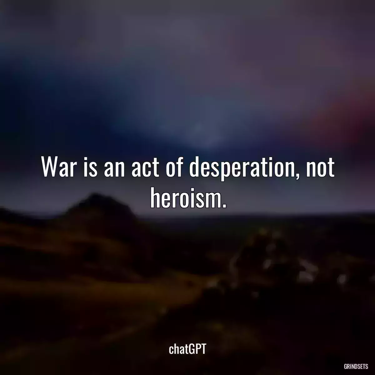 War is an act of desperation, not heroism.