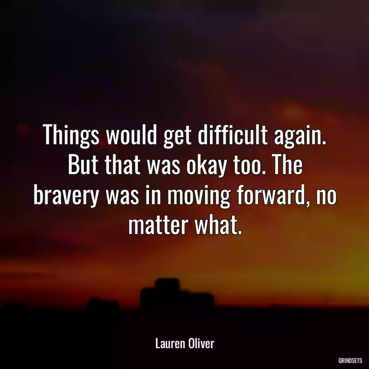 Things would get difficult again. But that was okay too. The bravery was in moving forward, no matter what.