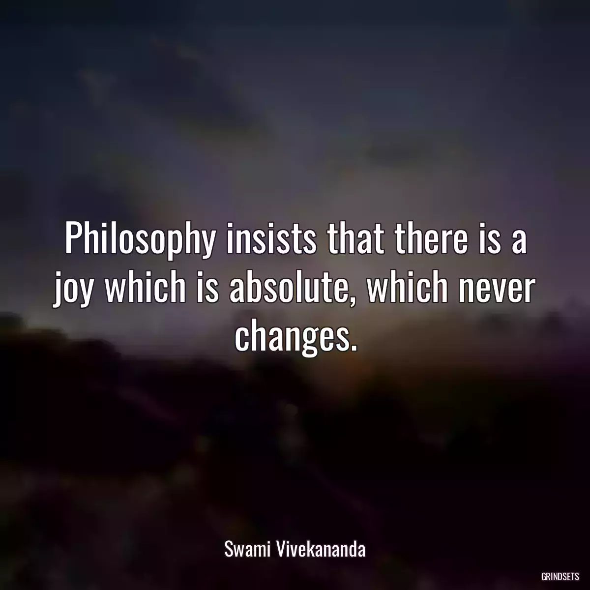 Philosophy insists that there is a joy which is absolute, which never changes.