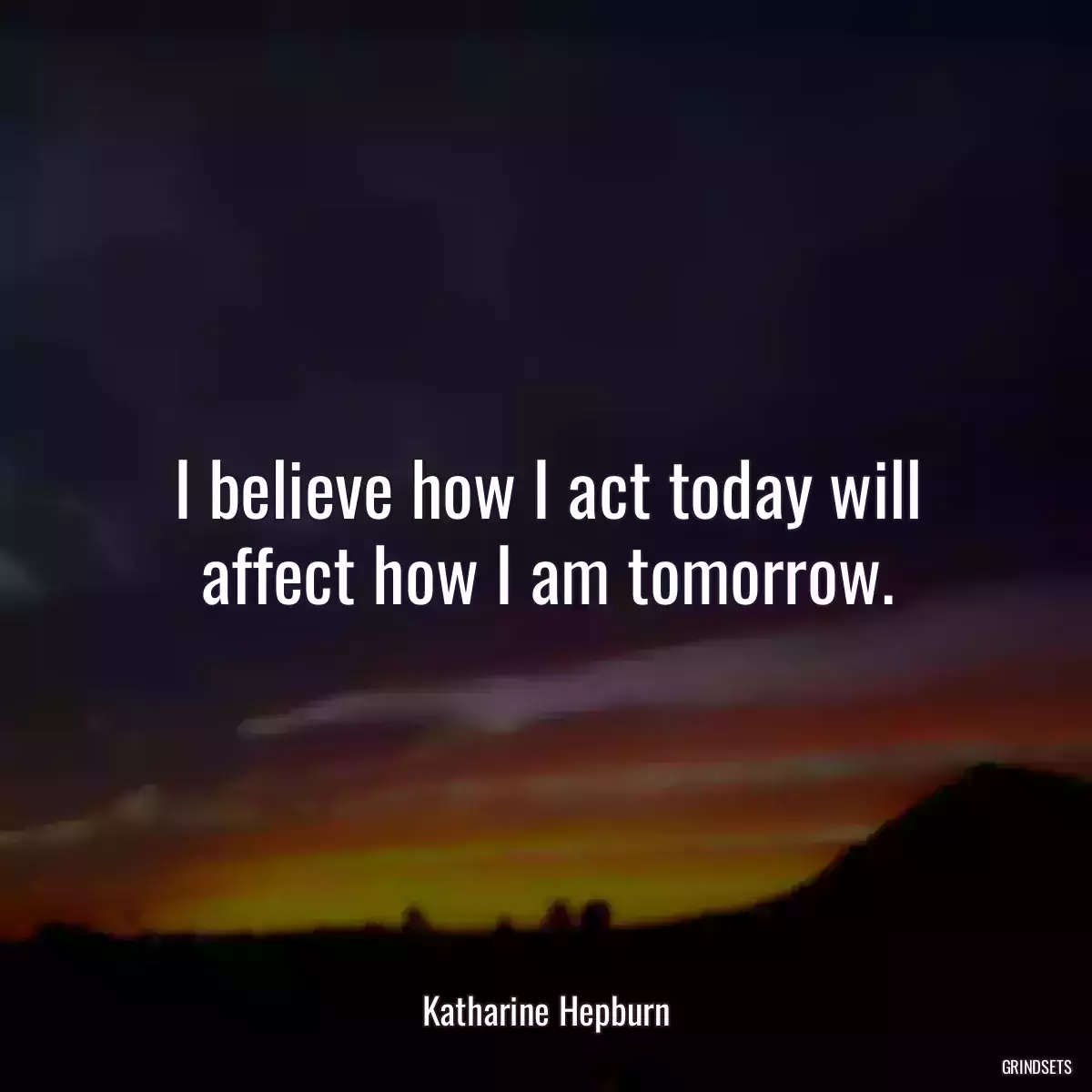 I believe how I act today will affect how I am tomorrow.