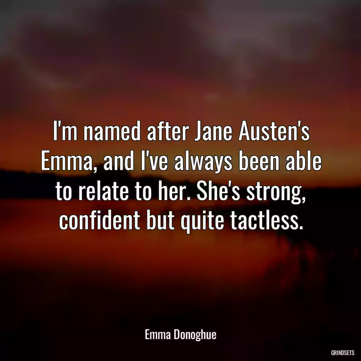 I\'m named after Jane Austen\'s Emma, and I\'ve always been able to relate to her. She\'s strong, confident but quite tactless.