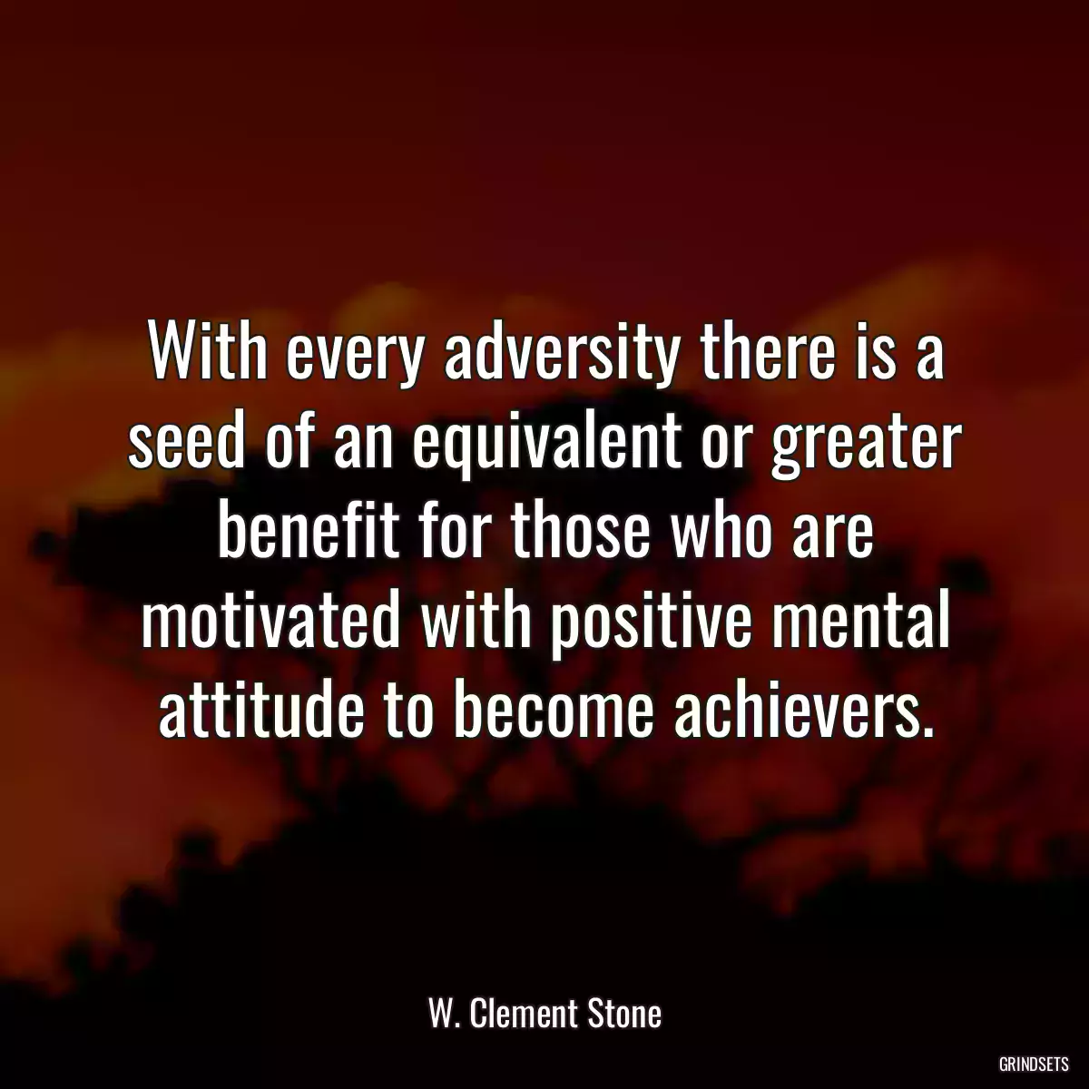 With every adversity there is a seed of an equivalent or greater benefit for those who are motivated with positive mental attitude to become achievers.