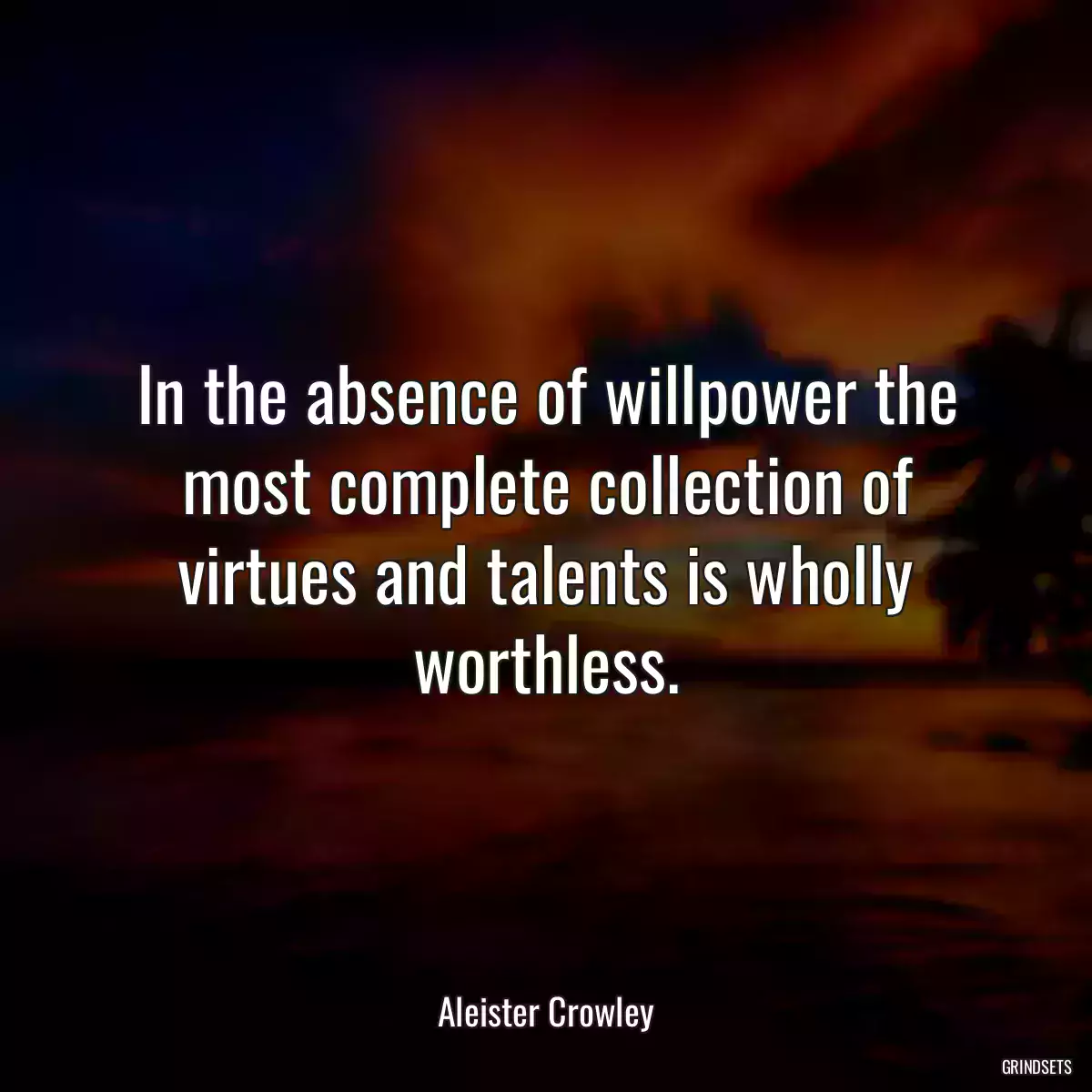 In the absence of willpower the most complete collection of virtues and talents is wholly worthless.