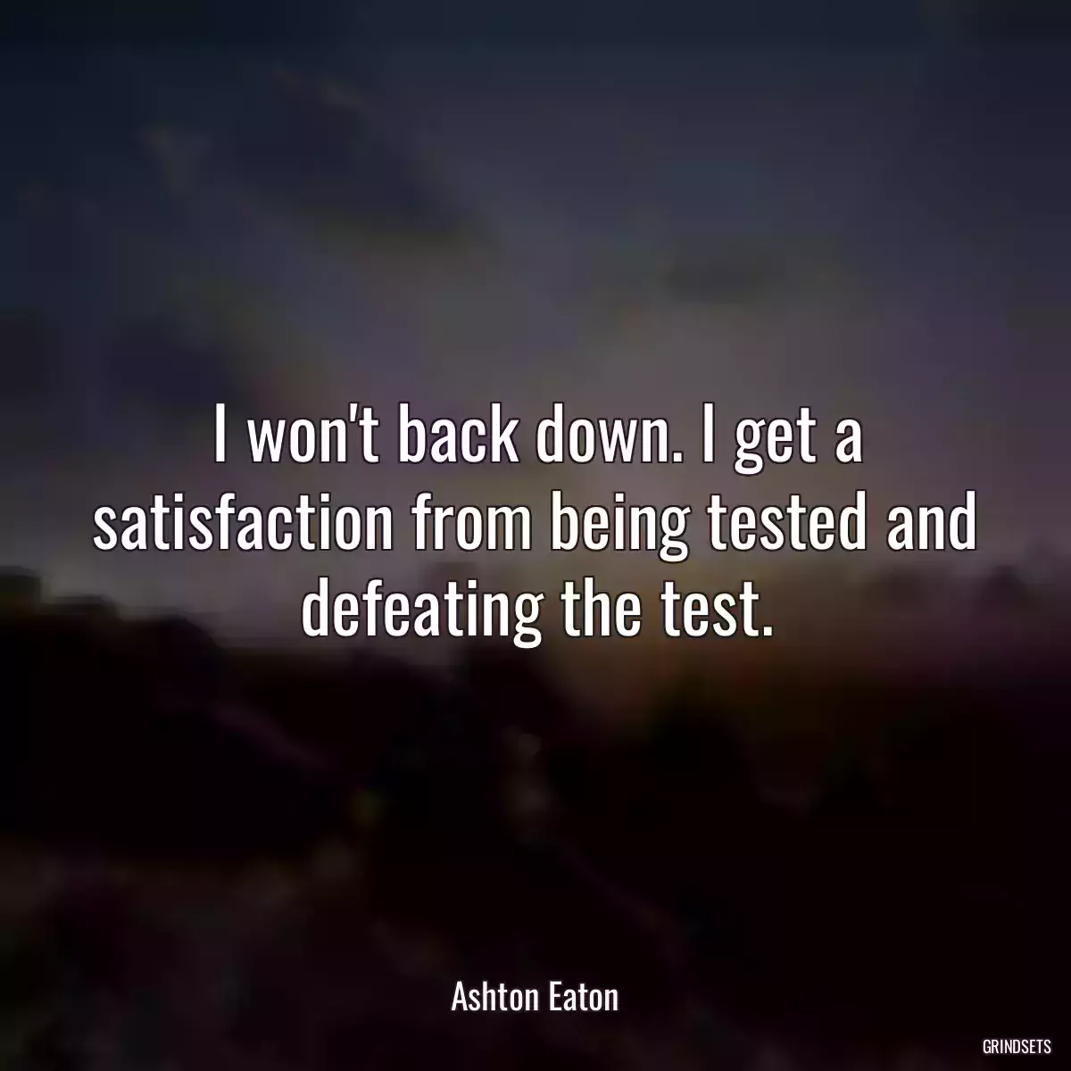 I won\'t back down. I get a satisfaction from being tested and defeating the test.