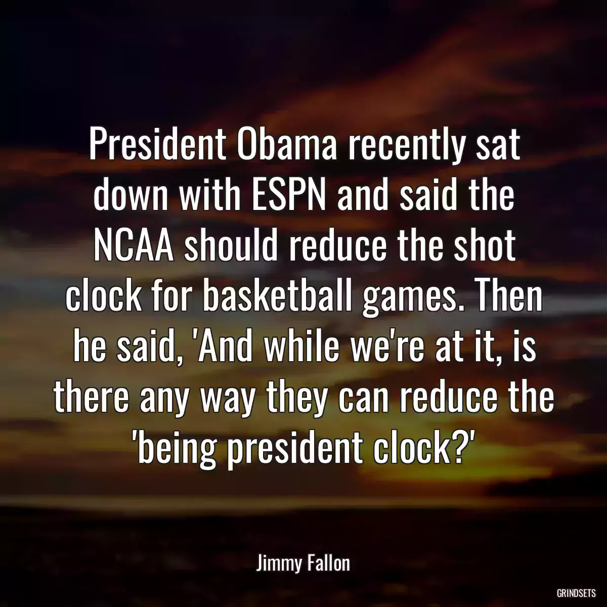 President Obama recently sat down with ESPN and said the NCAA should reduce the shot clock for basketball games. Then he said, \'And while we\'re at it, is there any way they can reduce the \'being president clock?\'