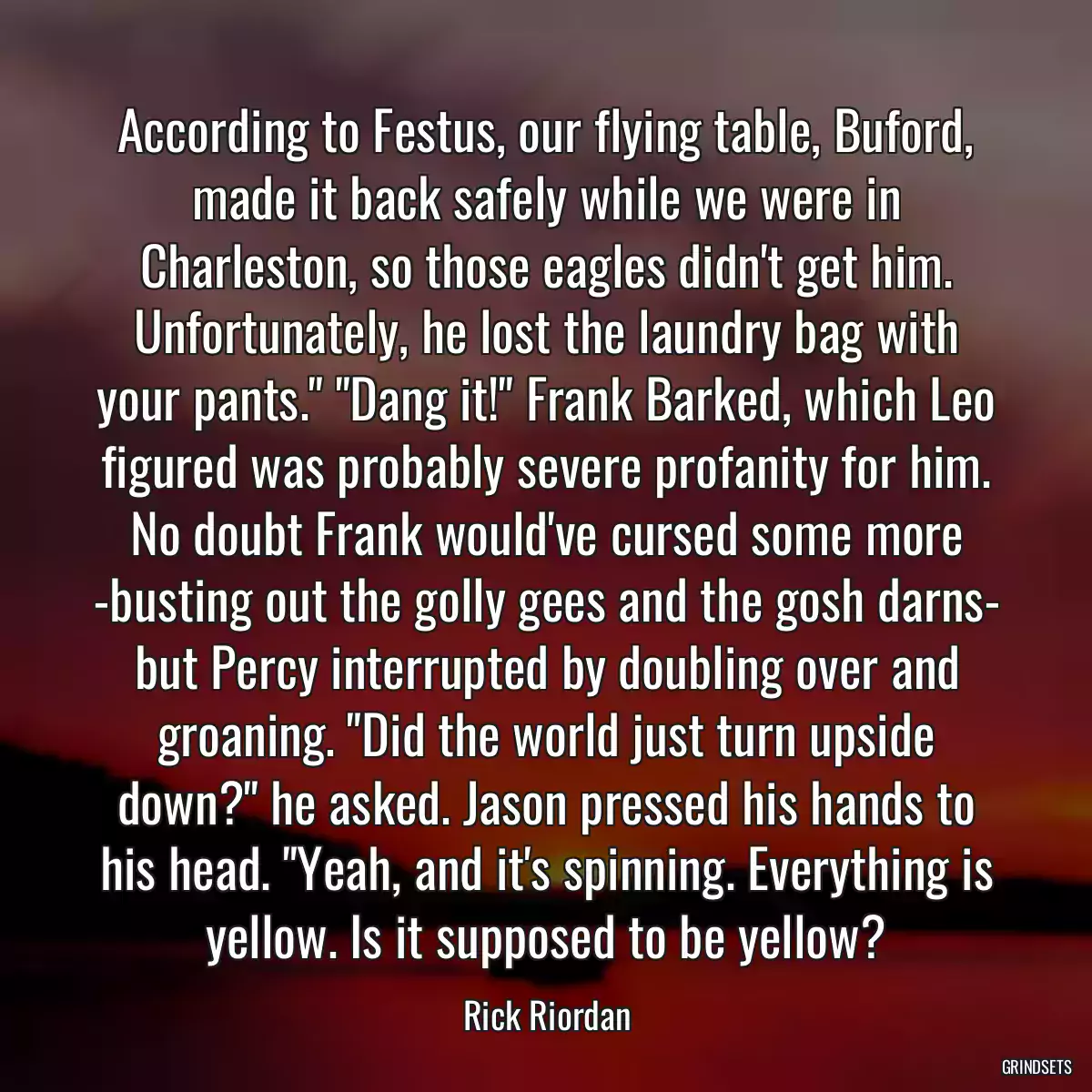 According to Festus, our flying table, Buford, made it back safely while we were in Charleston, so those eagles didn\'t get him. Unfortunately, he lost the laundry bag with your pants.\