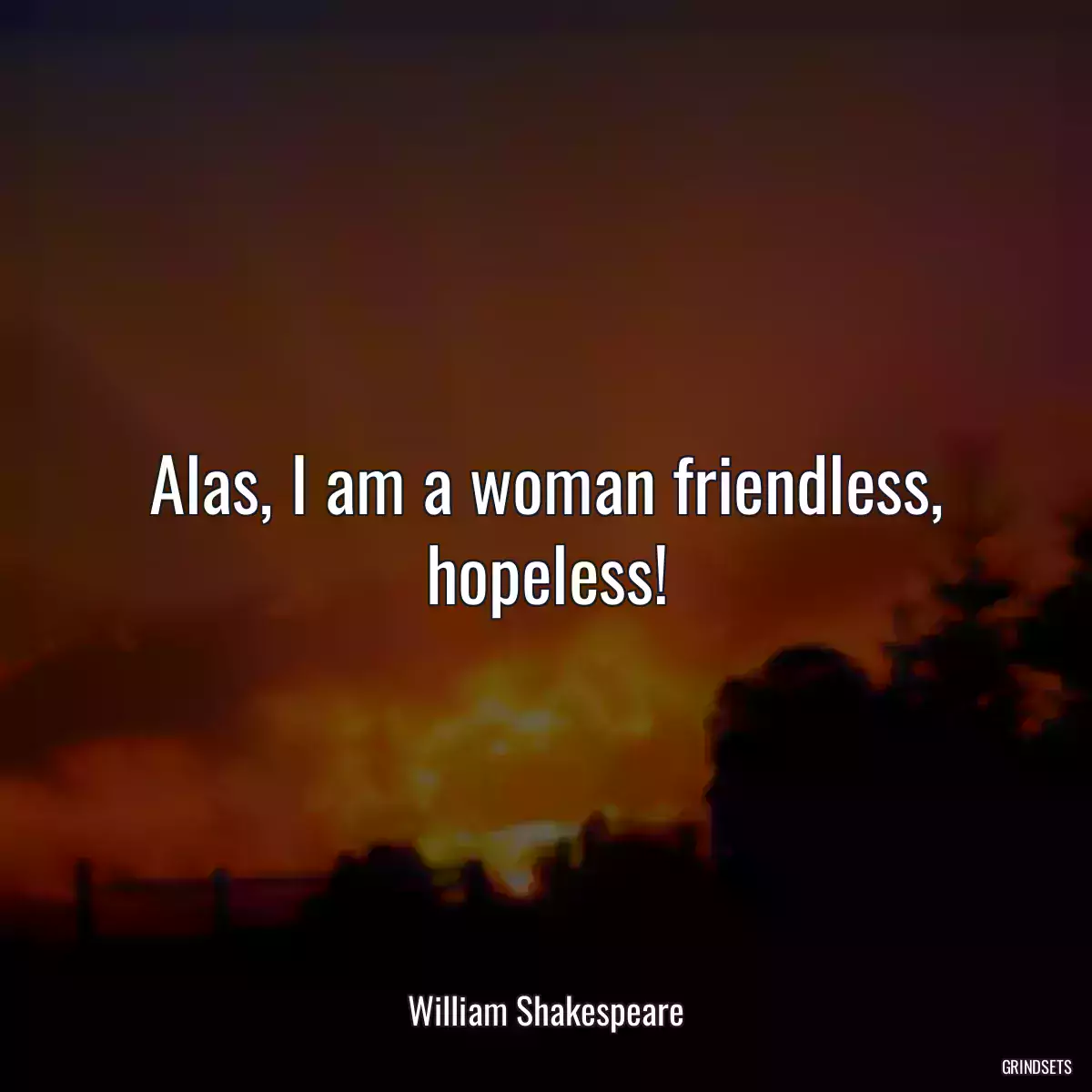 Alas, I am a woman friendless, hopeless!