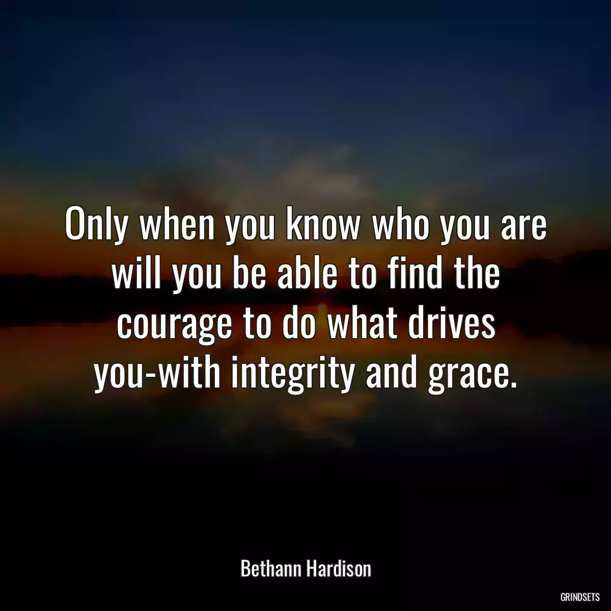 Only when you know who you are will you be able to find the courage to do what drives you-with integrity and grace.