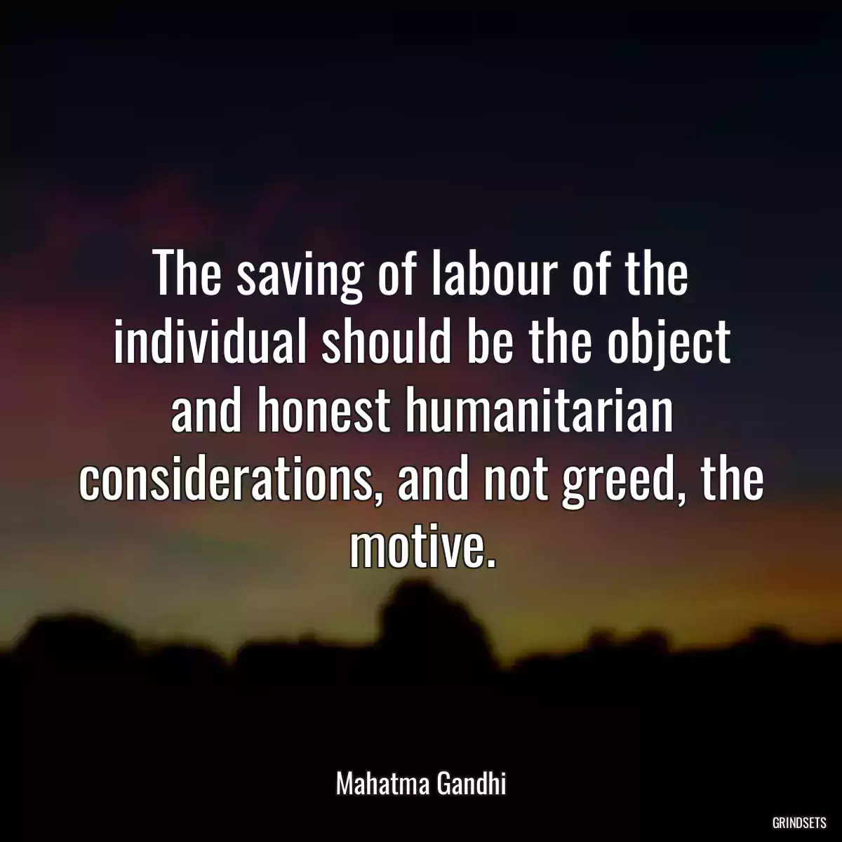 The saving of labour of the individual should be the object and honest humanitarian considerations, and not greed, the motive.